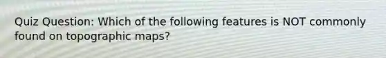 Quiz Question: Which of the following features is NOT commonly found on topographic maps?