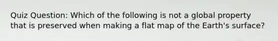 Quiz Question: Which of the following is not a global property that is preserved when making a flat map of the Earth's surface?