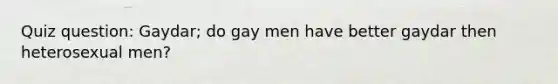 Quiz question: Gaydar; do gay men have better gaydar then heterosexual men?