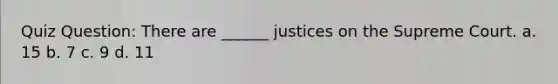 Quiz Question: There are ______ justices on the Supreme Court. a. 15 b. 7 c. 9 d. 11