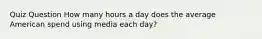 Quiz Question How many hours a day does the average American spend using media each day?