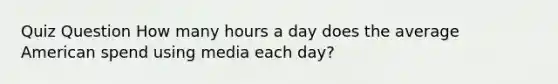 Quiz Question How many hours a day does the average American spend using media each day?