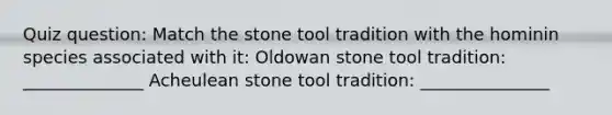 Quiz question: Match the stone tool tradition with the hominin species associated with it: Oldowan stone tool tradition: ______________ Acheulean stone tool tradition: _______________