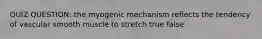 QUIZ QUESTION: the myogenic mechanism reflects the tendency of vascular smooth muscle to stretch true false