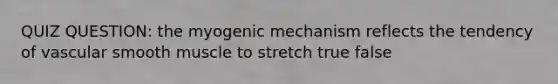 QUIZ QUESTION: the myogenic mechanism reflects the tendency of vascular smooth muscle to stretch true false