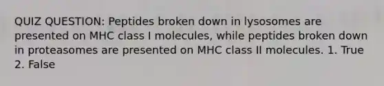 QUIZ QUESTION: Peptides broken down in lysosomes are presented on MHC class I molecules, while peptides broken down in proteasomes are presented on MHC class II molecules. 1. True 2. False