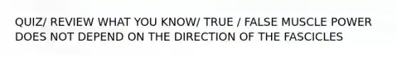 QUIZ/ REVIEW WHAT YOU KNOW/ TRUE / FALSE MUSCLE POWER DOES NOT DEPEND ON THE DIRECTION OF THE FASCICLES