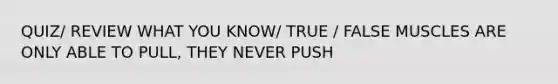 QUIZ/ REVIEW WHAT YOU KNOW/ TRUE / FALSE MUSCLES ARE ONLY ABLE TO PULL, THEY NEVER PUSH