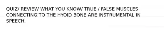 QUIZ/ REVIEW WHAT YOU KNOW/ TRUE / FALSE MUSCLES CONNECTING TO THE <a href='https://www.questionai.com/knowledge/kVV1acPC4Z-hyoid-bone' class='anchor-knowledge'>hyoid bone</a> ARE INSTRUMENTAL IN SPEECH.