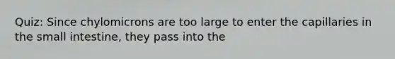 Quiz: Since chylomicrons are too large to enter the capillaries in <a href='https://www.questionai.com/knowledge/kt623fh5xn-the-small-intestine' class='anchor-knowledge'>the small intestine</a>, they pass into the