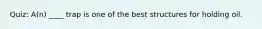 Quiz: A(n) ____ trap is one of the best structures for holding oil.