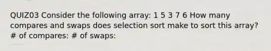 QUIZ03 Consider the following array: 1 5 3 7 6 How many compares and swaps does selection sort make to sort this array? # of compares: # of swaps: