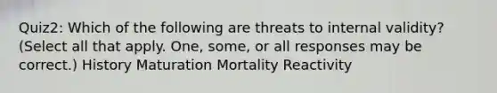 Quiz2: Which of the following are threats to internal validity? (Select all that apply. One, some, or all responses may be correct.) History Maturation Mortality Reactivity