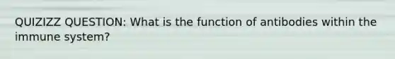 QUIZIZZ QUESTION: What is the function of antibodies within the immune system?