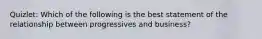 Quizlet: Which of the following is the best statement of the relationship between progressives and business?