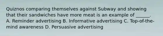 Quiznos comparing themselves against Subway and showing that their sandwiches have more meat is an example of ______. A. Reminder advertising B. Informative advertising C. Top-of-the-mind awareness D. Persuasive advertising