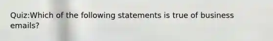 Quiz:Which of the following statements is true of business emails?