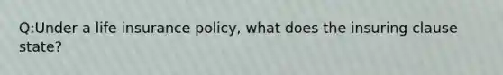 Q:Under a life insurance policy, what does the insuring clause state?