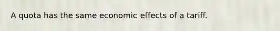 A quota has the same economic effects of a tariff.