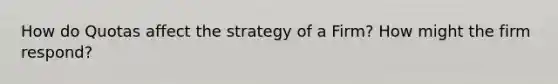 How do Quotas affect the strategy of a Firm? How might the firm respond?