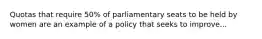 Quotas that require 50% of parliamentary seats to be held by women are an example of a policy that seeks to improve...