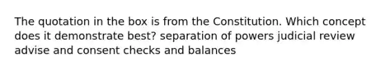 The quotation in the box is from the Constitution. Which concept does it demonstrate best? separation of powers judicial review advise and consent checks and balances