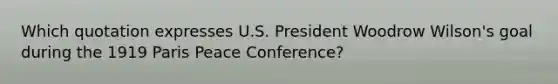 Which quotation expresses U.S. President Woodrow Wilson's goal during the 1919 Paris Peace Conference?