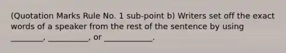 (Quotation Marks Rule No. 1 sub-point b) Writers set off the exact words of a speaker from the rest of the sentence by using ________, __________, or ____________.