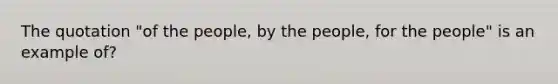 The quotation "of the people, by the people, for the people" is an example of?