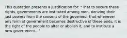 This quotation presents a justification for: "That to secure these rights, governments are instituted among men, deriving their just powers from the consent of the governed; that whenever any form of government becomes destructive of these ends, it is the right of the people to alter or abolish it, and to institute a new government..."