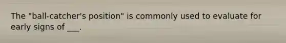 The "ball-catcher's position" is commonly used to evaluate for early signs of ___.