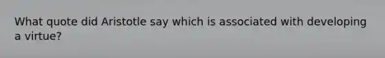 What quote did Aristotle say which is associated with developing a virtue?