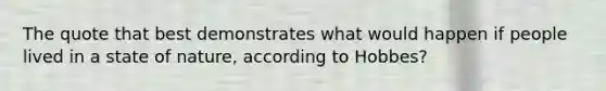 The quote that best demonstrates what would happen if people lived in a state of nature, according to Hobbes?