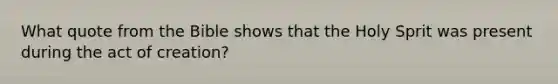 What quote from the Bible shows that the Holy Sprit was present during the act of creation?