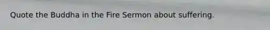 Quote the Buddha in the Fire Sermon about suffering.