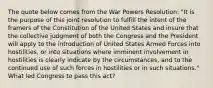 The quote below comes from the War Powers Resolution: "It is the purpose of this joint resolution to fulfill the intent of the framers of the Constitution of the United States and insure that the collective judgment of both the Congress and the President will apply to the introduction of United States Armed Forces into hostilities, or into situations where imminent involvement in hostilities is clearly indicate by the circumstances, and to the continued use of such forces in hostilities or in such situations." What led Congress to pass this act?