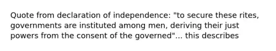 Quote from declaration of independence: "to secure these rites, governments are instituted among men, deriving their just powers from the consent of the governed"... this describes