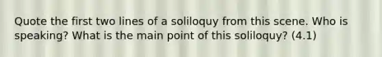 Quote the first two lines of a soliloquy from this scene. Who is speaking? What is the main point of this soliloquy? (4.1)