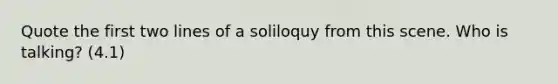 Quote the first two lines of a soliloquy from this scene. Who is talking? (4.1)