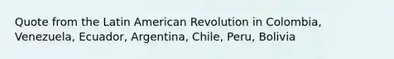 Quote from the Latin American Revolution in Colombia, Venezuela, Ecuador, Argentina, Chile, Peru, Bolivia