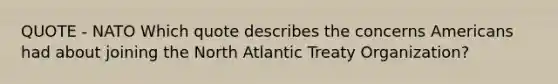 QUOTE - NATO Which quote describes the concerns Americans had about joining the North Atlantic Treaty Organization?