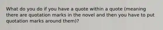 What do you do if you have a quote within a quote (meaning there are quotation marks in the novel and then you have to put quotation marks around them)?