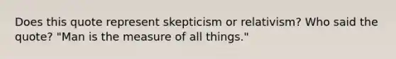 Does this quote represent skepticism or relativism? Who said the quote? "Man is the measure of all things."