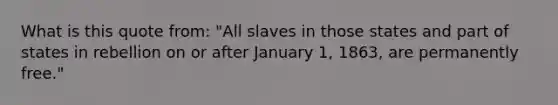 What is this quote from: "All slaves in those states and part of states in rebellion on or after January 1, 1863, are permanently free."