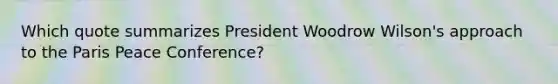 Which quote summarizes President Woodrow Wilson's approach to the Paris Peace Conference?