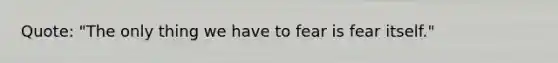 Quote: "The only thing we have to fear is fear itself."