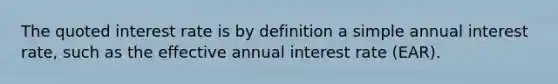 The quoted interest rate is by definition a simple annual interest rate, such as the effective annual interest rate (EAR).