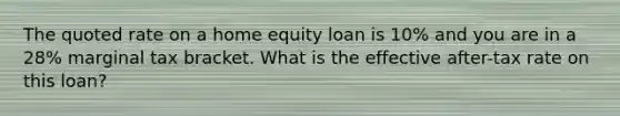 The quoted rate on a home equity loan is​ 10% and you are in a​ 28% marginal tax bracket. What is the effective after-tax rate on this​ loan?