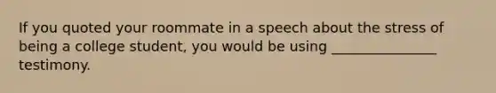 If you quoted your roommate in a speech about the stress of being a college student, you would be using _______________ testimony.