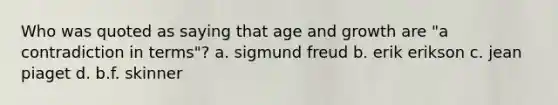 Who was quoted as saying that age and growth are "a contradiction in terms"? a. sigmund freud b. erik erikson c. jean piaget d. b.f. skinner